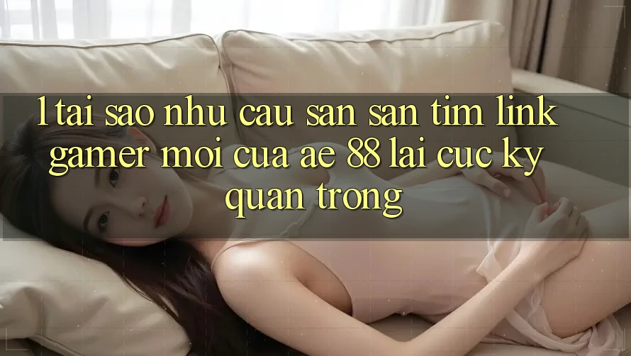 1. Tại Sao Nhu Cầu Săn săn tìm “Link Gamer Mới” Của AE 88 Lại Cực Kỳ Quan Trọng?