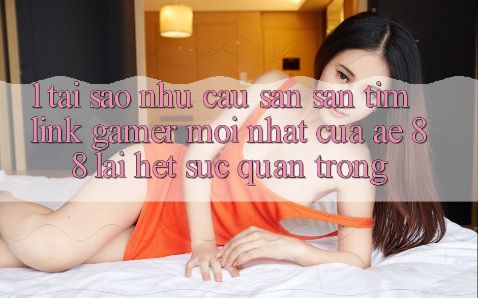 1. Tại Sao Nhu Cầu Săn săn tìm “Link Gamer Mới nhất” Của AE 88 Lại Hết sức Quan Trọng?