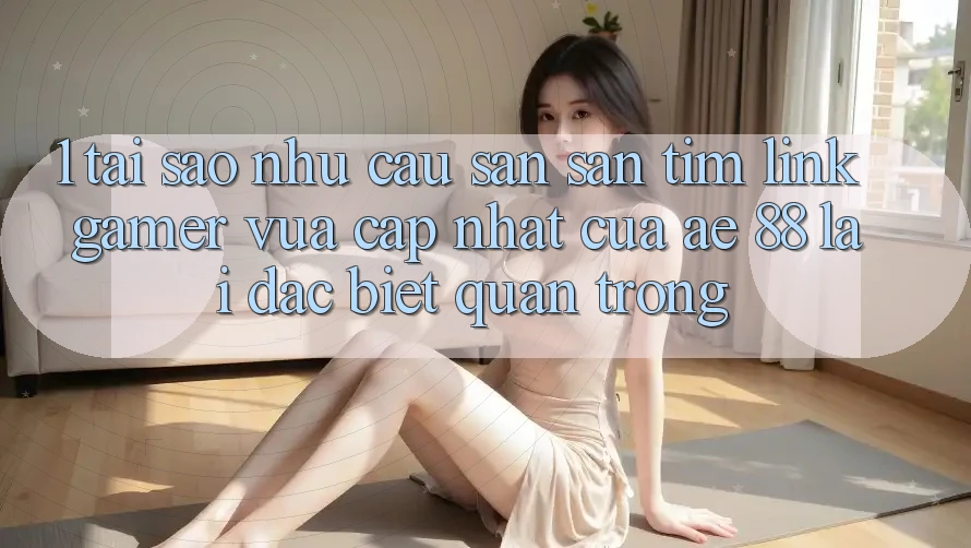 1. Tại Sao Nhu Cầu Săn săn tìm “Link Gamer Vừa cập nhật” Của AE 88 Lại Đặc biệt Quan Trọng?