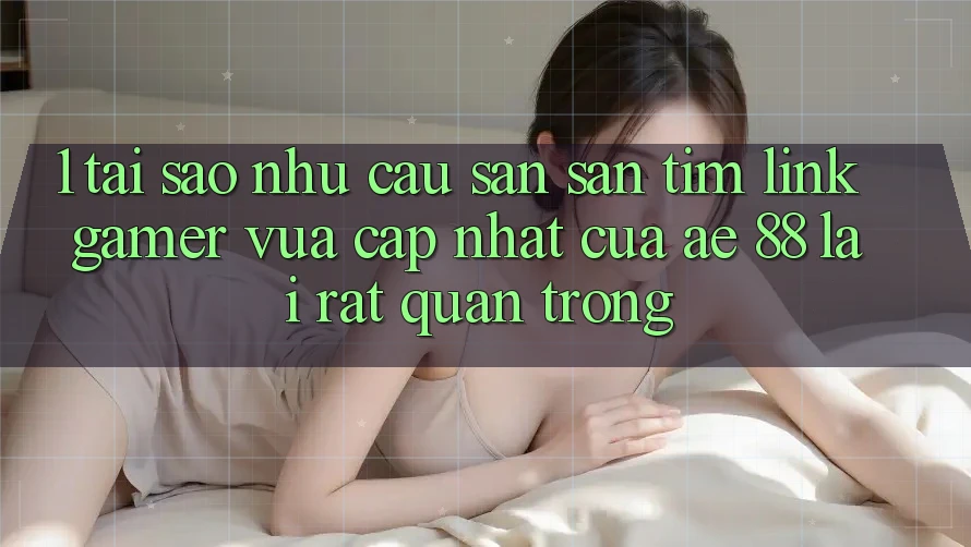 1. Tại Sao Nhu Cầu Săn săn tìm “Link Gamer Vừa cập nhật” Của AE 88 Lại Rất Quan Trọng?