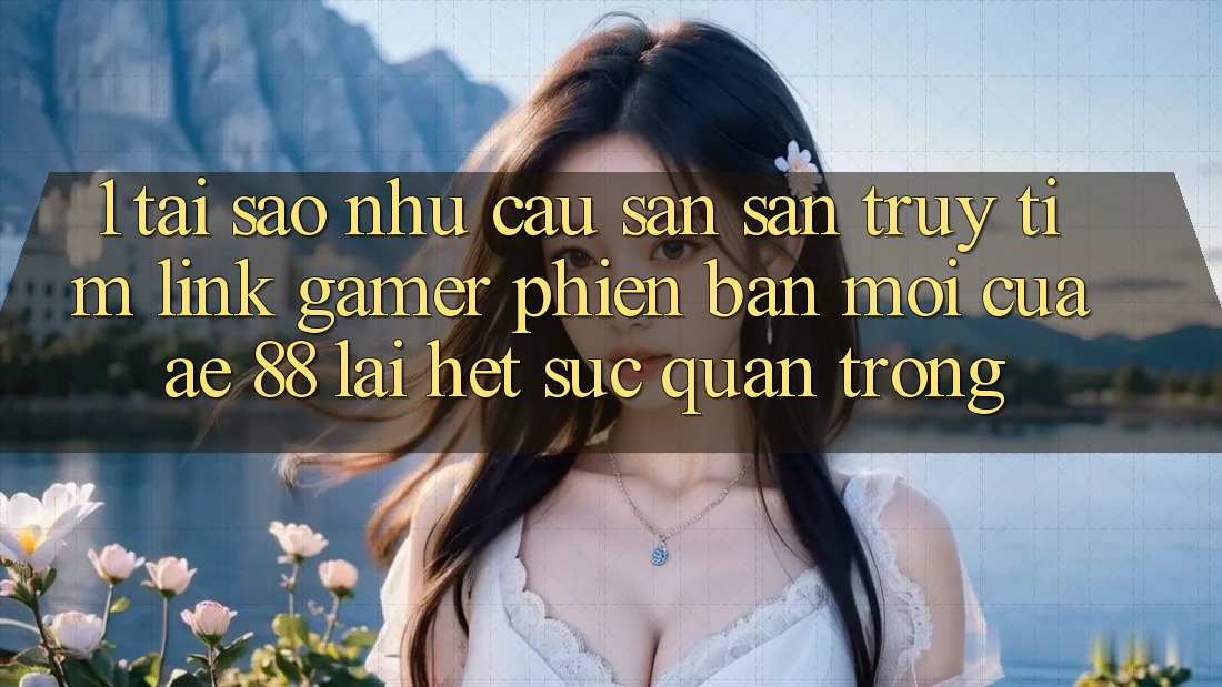 1. Tại Sao Nhu Cầu Săn săn truy tìm “Link Gamer Phiên bản mới” Của AE 88 Lại Hết sức Quan Trọng?