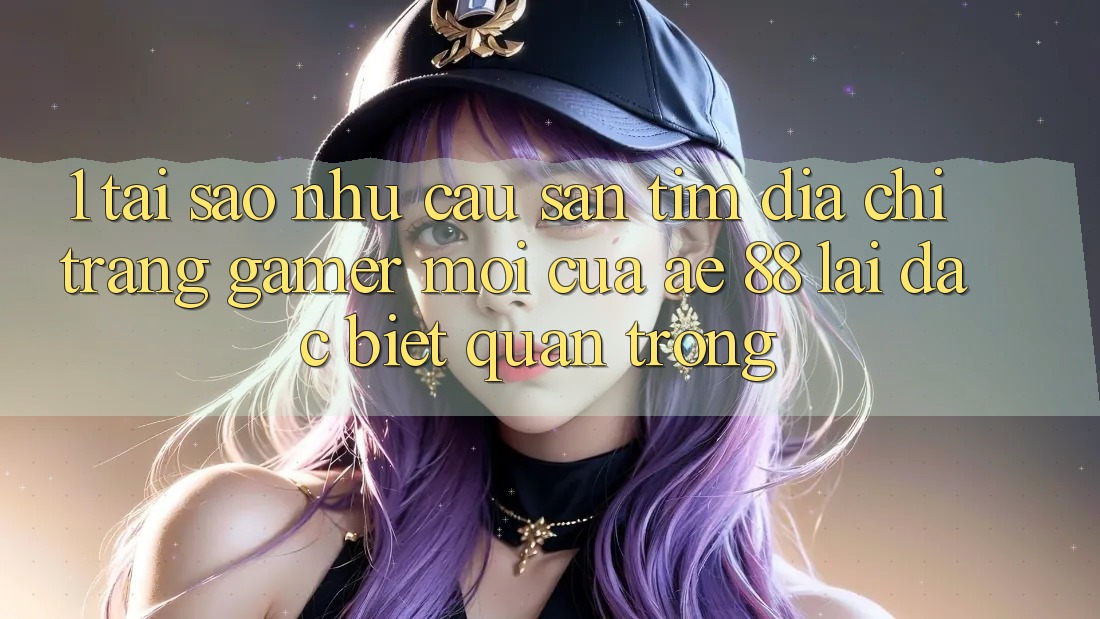 1. Tại Sao Nhu Cầu Săn tìm “Địa chỉ trang Gamer Mới” Của AE 88 Lại Đặc biệt Quan Trọng?