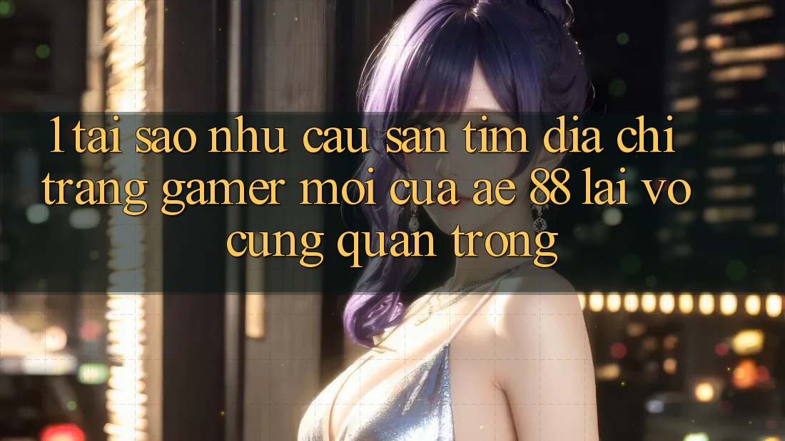 1. Tại Sao Nhu Cầu Săn tìm “Địa chỉ trang Gamer Mới” Của AE 88 Lại Vô cùng Quan Trọng?