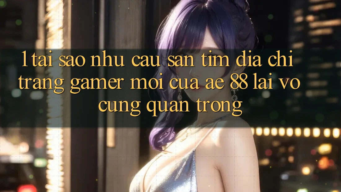 1. Tại Sao Nhu Cầu Săn tìm “Địa chỉ trang Gamer Mới” Của AE 88 Lại Vô cùng Quan Trọng?