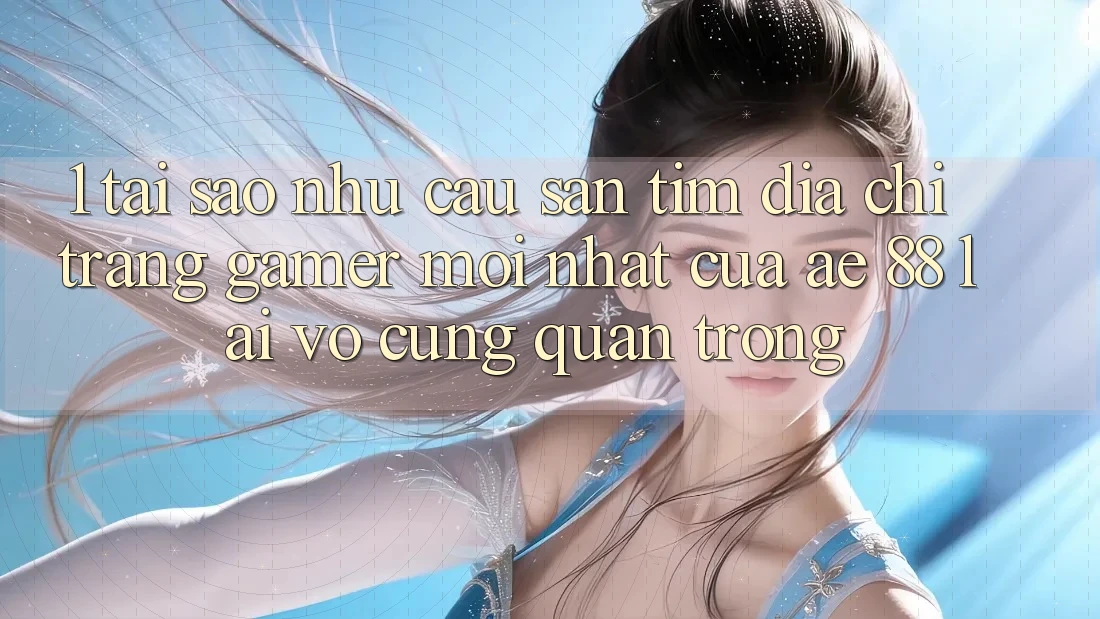 1. Tại Sao Nhu Cầu Săn tìm “Địa chỉ trang Gamer Mới nhất” Của AE 88 Lại Vô cùng Quan Trọng?