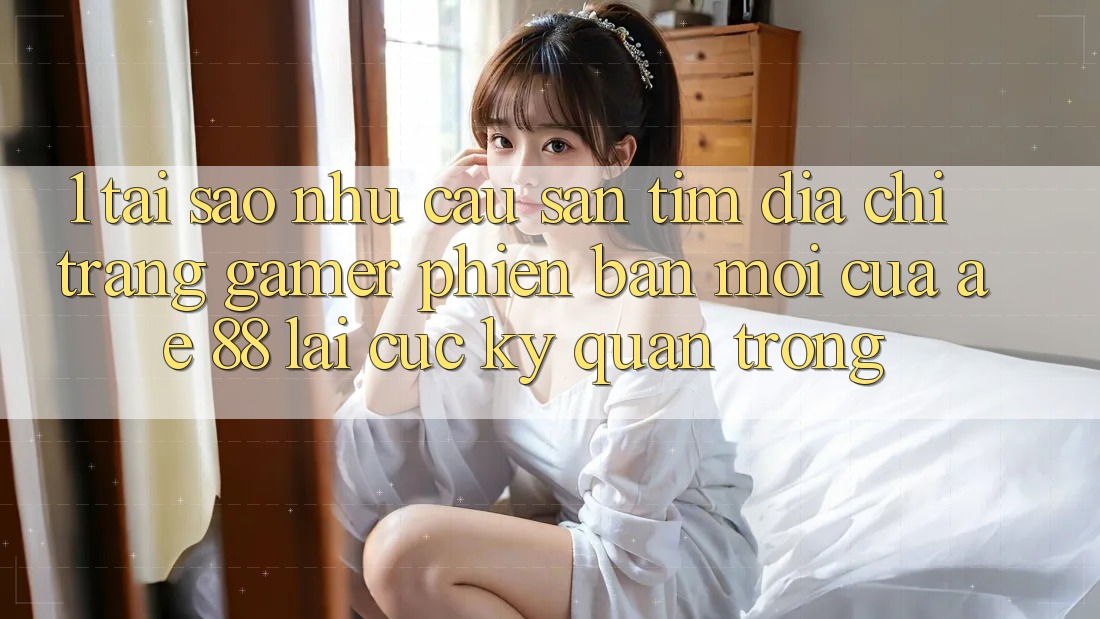 1. Tại Sao Nhu Cầu Săn tìm “Địa chỉ trang Gamer Phiên bản mới” Của AE 88 Lại Cực Kỳ Quan Trọng?