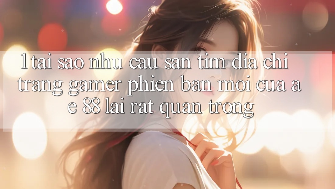 1. Tại Sao Nhu Cầu Săn tìm “Địa chỉ trang Gamer Phiên bản mới” Của AE 88 Lại Rất Quan Trọng?