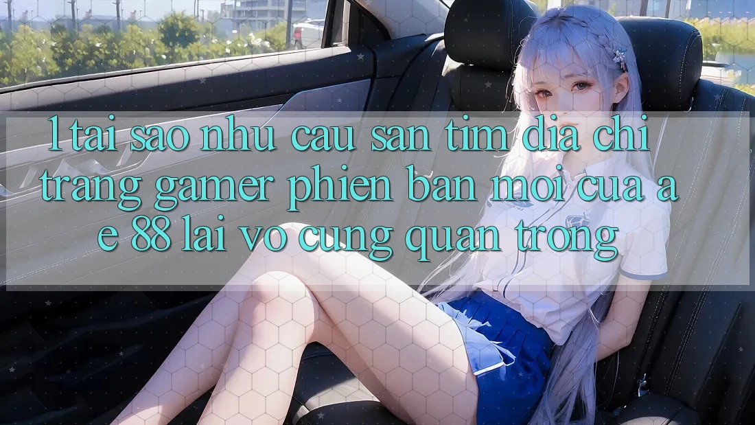 1. Tại Sao Nhu Cầu Săn tìm “Địa chỉ trang Gamer Phiên bản mới” Của AE 88 Lại Vô cùng Quan Trọng?