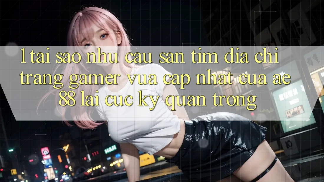 1. Tại Sao Nhu Cầu Săn tìm “Địa chỉ trang Gamer Vừa cập nhật” Của AE 88 Lại Cực Kỳ Quan Trọng?