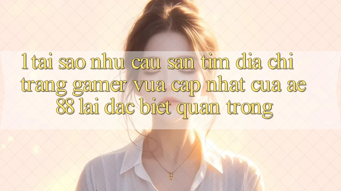 1. Tại Sao Nhu Cầu Săn tìm “Địa chỉ trang Gamer Vừa cập nhật” Của AE 88 Lại Đặc biệt Quan Trọng?