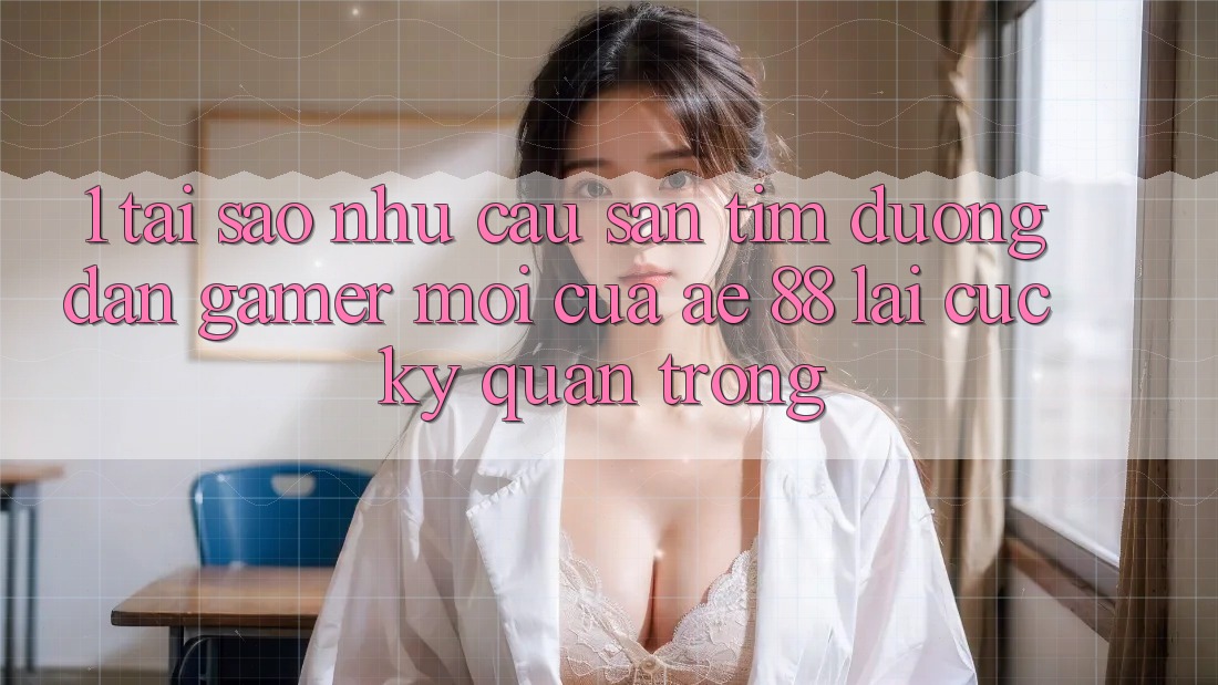 1. Tại Sao Nhu Cầu Săn tìm “Đường dẫn Gamer Mới” Của AE 88 Lại Cực Kỳ Quan Trọng?