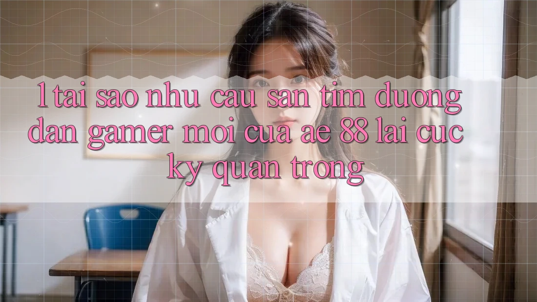 1. Tại Sao Nhu Cầu Săn tìm “Đường dẫn Gamer Mới” Của AE 88 Lại Cực Kỳ Quan Trọng?