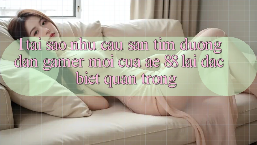 1. Tại Sao Nhu Cầu Săn tìm “Đường dẫn Gamer Mới” Của AE 88 Lại Đặc biệt Quan Trọng?