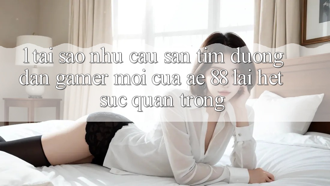 1. Tại Sao Nhu Cầu Săn tìm “Đường dẫn Gamer Mới” Của AE 88 Lại Hết sức Quan Trọng? 1. Tại Sao Nhu Cầu Săn tìm “Đường dẫn Gamer Mới” Của AE 88 Lại Hết sức Quan Trọng?