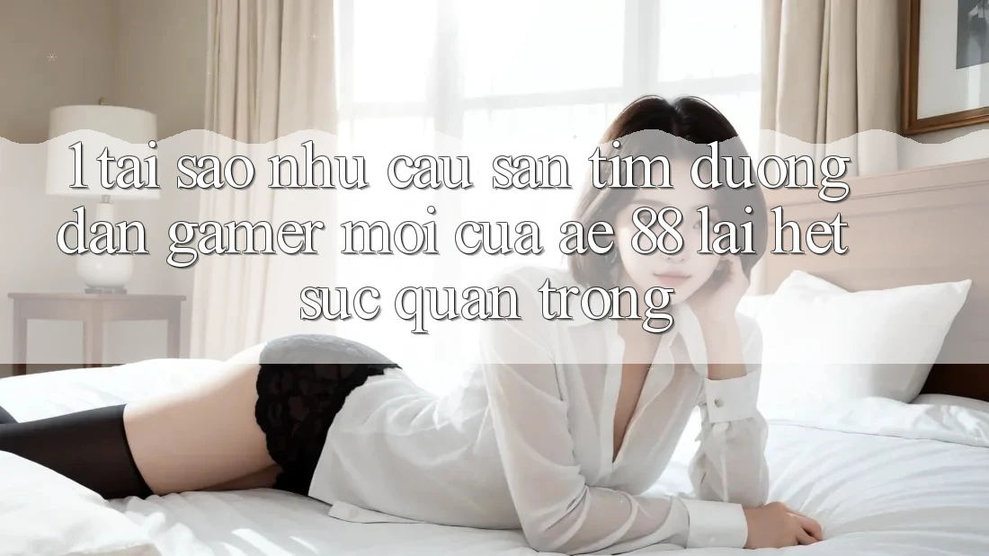 1. Tại Sao Nhu Cầu Săn tìm “Đường dẫn Gamer Mới” Của AE 88 Lại Hết sức Quan Trọng?
