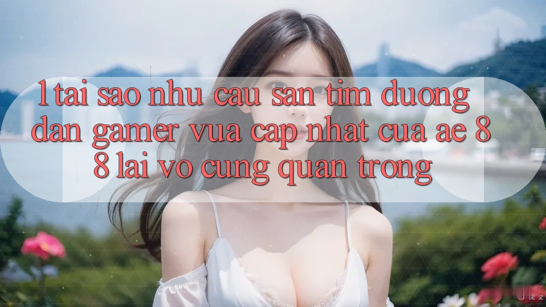1. Tại Sao Nhu Cầu Săn tìm “Đường dẫn Gamer Vừa cập nhật” Của AE 88 Lại Vô cùng Quan Trọng?