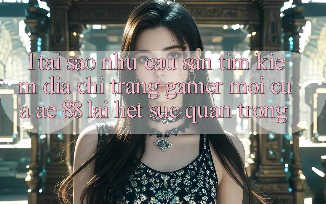 1. Tại Sao Nhu Cầu Săn tìm Kiếm “Địa chỉ trang Gamer Mới” Của AE 88 Lại Hết sức Quan Trọng?