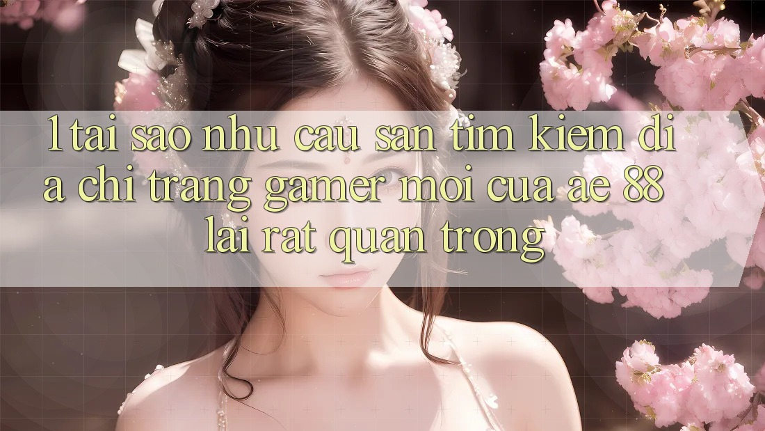 1. Tại Sao Nhu Cầu Săn tìm kiếm “Địa chỉ trang Gamer Mới” Của AE 88 Lại Rất Quan Trọng?