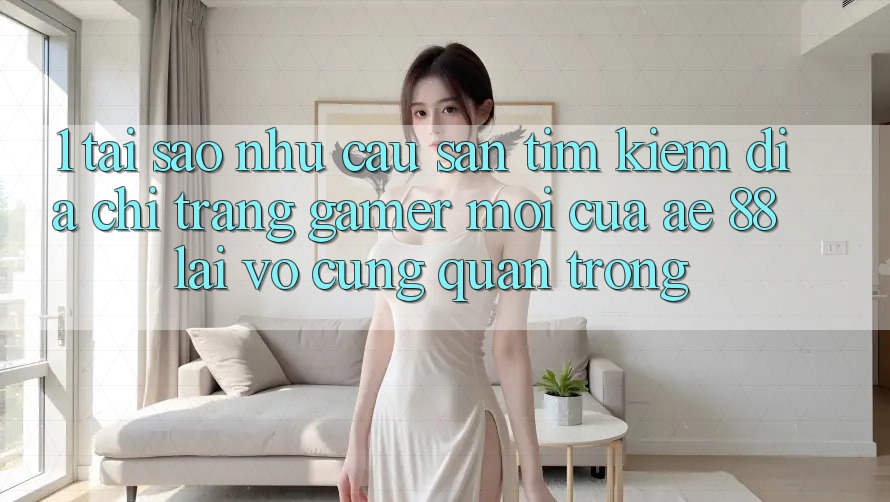 1. Tại Sao Nhu Cầu Săn tìm Kiếm “Địa chỉ trang Gamer Mới” Của AE 88 Lại Vô cùng Quan Trọng?