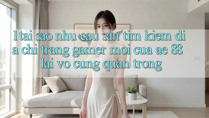 1. Tại Sao Nhu Cầu Săn tìm kiếm “Địa chỉ trang Gamer Mới” Của AE 88 Lại Vô cùng Quan Trọng?