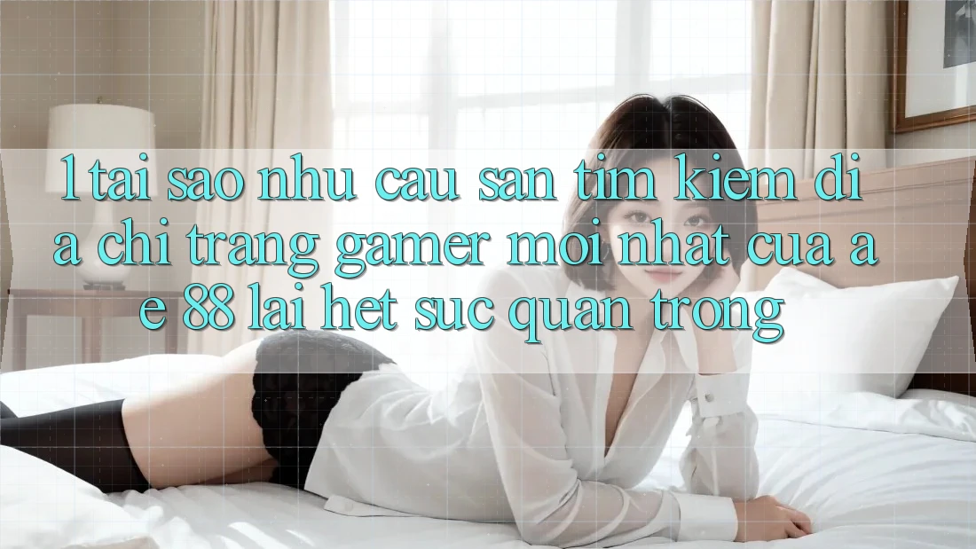 1. Tại Sao Nhu Cầu Săn tìm Kiếm “Địa chỉ trang Gamer Mới nhất” Của AE 88 Lại Hết sức Quan Trọng?