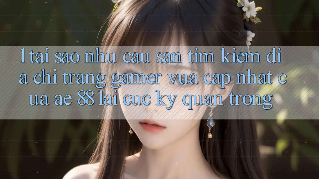 1. Tại Sao Nhu Cầu Săn tìm Kiếm “Địa chỉ trang Gamer Vừa cập nhật” Của AE 88 Lại Cực Kỳ Quan Trọng?
