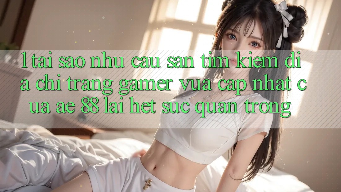 1. Tại Sao Nhu Cầu Săn tìm Kiếm “Địa chỉ trang Gamer Vừa cập nhật” Của AE 88 Lại Hết sức Quan Trọng?