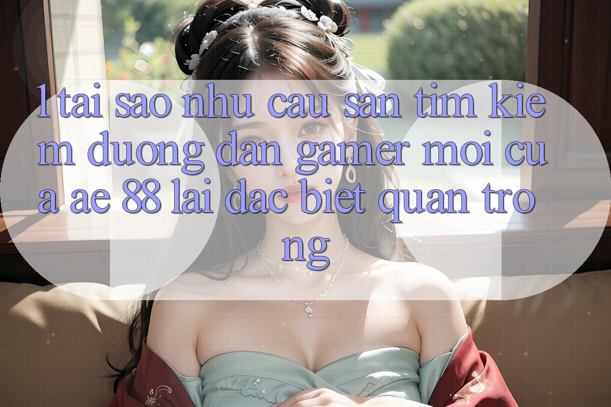1. Tại Sao Nhu Cầu Săn tìm Kiếm “Đường dẫn Gamer Mới” Của AE 88 Lại Đặc biệt Quan Trọng?