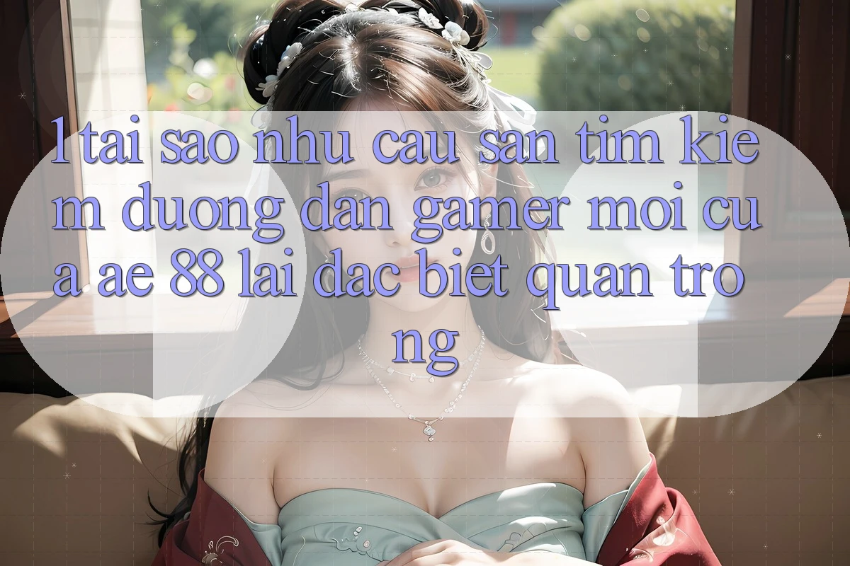 1. Tại Sao Nhu Cầu Săn tìm Kiếm “Đường dẫn Gamer Mới” Của AE 88 Lại Đặc biệt Quan Trọng?