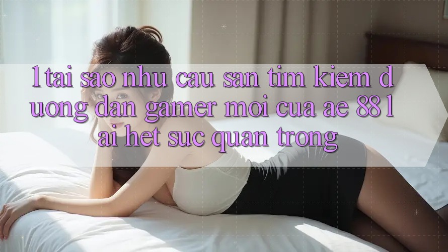 1. Tại Sao Nhu Cầu Săn tìm kiếm “Đường dẫn Gamer Mới” Của AE 88 Lại Hết sức Quan Trọng?