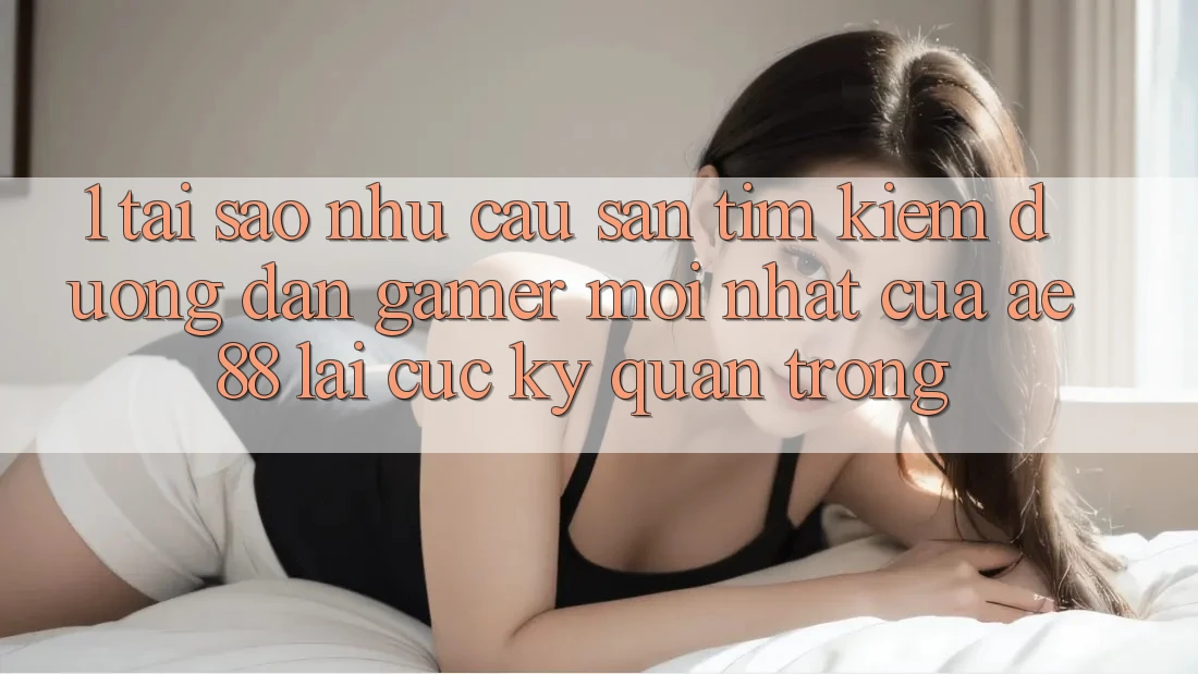 1. Tại Sao Nhu Cầu Săn tìm Kiếm “Đường dẫn Gamer Mới nhất” Của AE 88 Lại Cực Kỳ Quan Trọng?