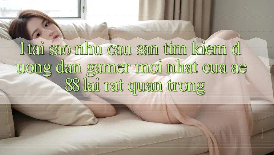 1. Tại Sao Nhu Cầu Săn tìm Kiếm “Đường dẫn Gamer Mới nhất” Của AE 88 Lại Rất Quan Trọng?