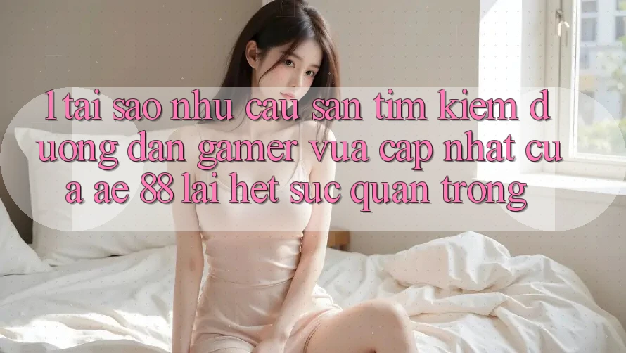 1. Tại Sao Nhu Cầu Săn tìm Kiếm “Đường dẫn Gamer Vừa cập nhật” Của AE 88 Lại Hết sức Quan Trọng?