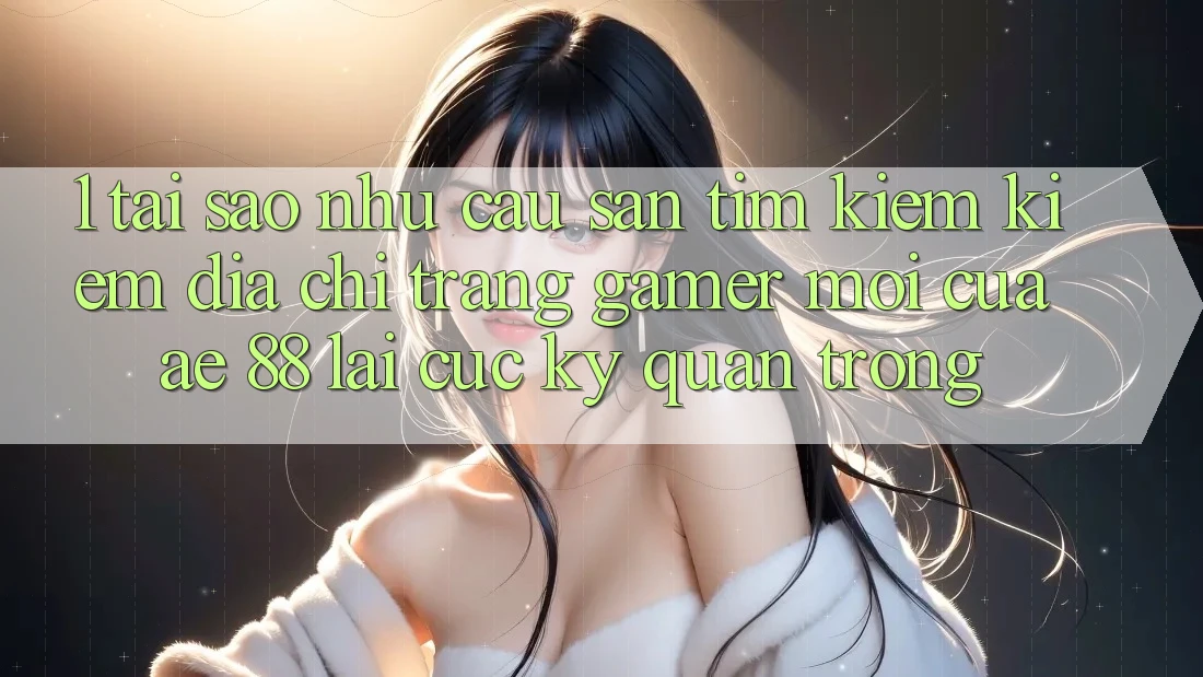 1. Tại Sao Nhu Cầu Săn tìm kiếm Kiếm “Địa chỉ trang Gamer Mới” Của AE 88 Lại Cực Kỳ Quan Trọng?