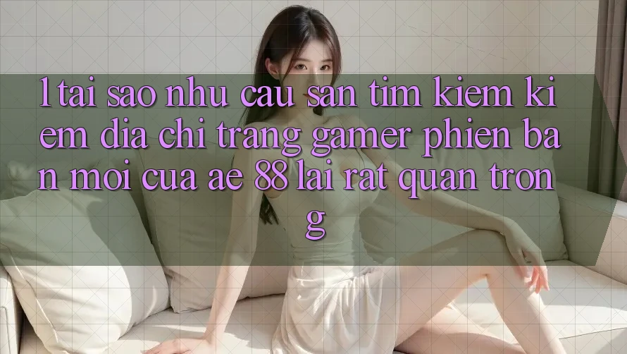 1. Tại Sao Nhu Cầu Săn tìm kiếm Kiếm “Địa chỉ trang Gamer Phiên bản mới” Của AE 88 Lại Rất Quan Trọng? 1. Tại Sao Nhu Cầu Săn tìm kiếm Kiếm “Địa chỉ trang Gamer Phiên bản mới” Của AE 88 Lại Rất Quan Trọng?