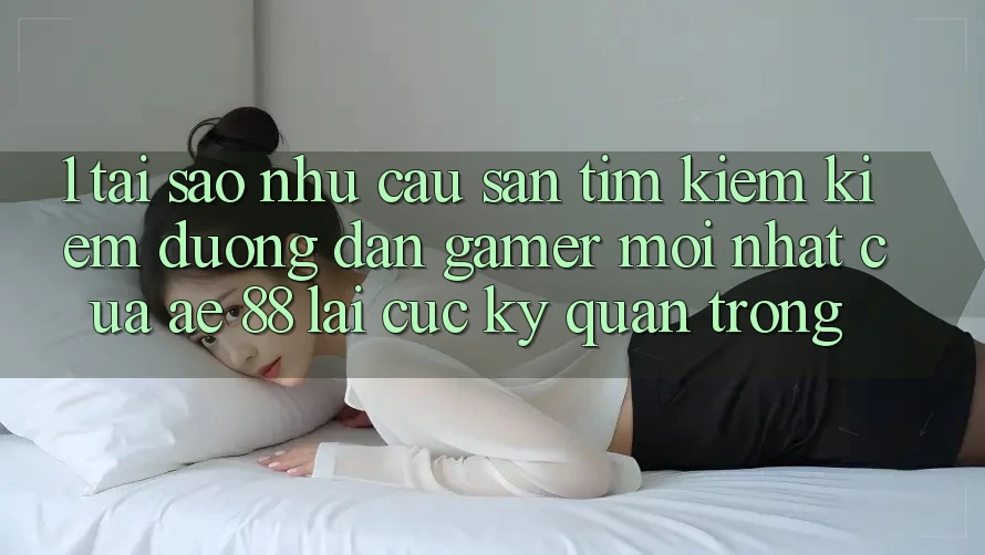 1. Tại Sao Nhu Cầu Săn tìm kiếm Kiếm “Đường dẫn Gamer Mới nhất” Của AE 88 Lại Cực Kỳ Quan Trọng?