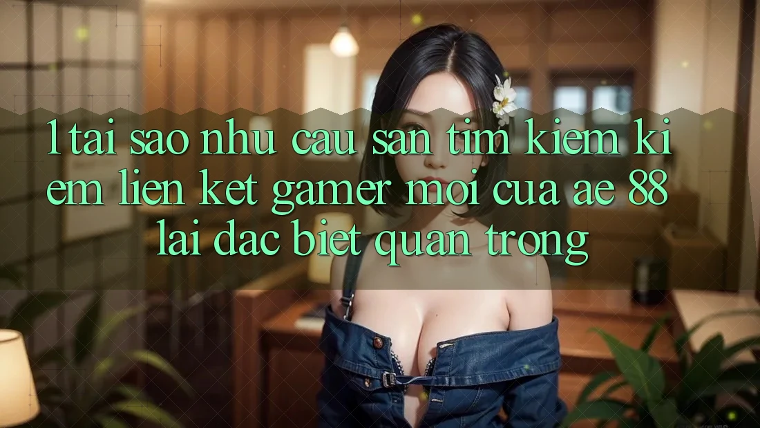 1. Tại Sao Nhu Cầu Săn tìm kiếm Kiếm “Liên kết Gamer Mới” Của AE 88 Lại Đặc biệt Quan Trọng?
