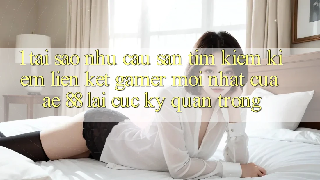 1. Tại Sao Nhu Cầu Săn tìm kiếm Kiếm “Liên kết Gamer Mới nhất” Của AE 88 Lại Cực Kỳ Quan Trọng?