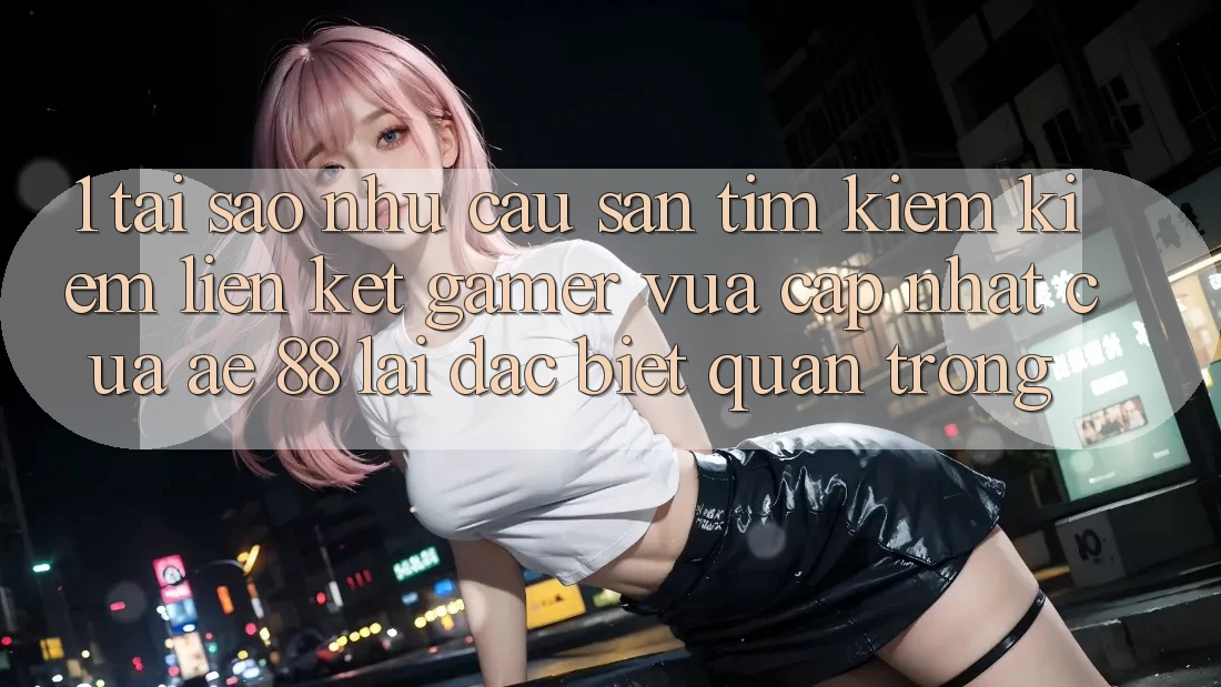 1. Tại Sao Nhu Cầu Săn tìm kiếm Kiếm “Liên kết Gamer Vừa cập nhật” Của AE 88 Lại Đặc biệt Quan Trọng? 1. Tại Sao Nhu Cầu Săn tìm kiếm Kiếm “Liên kết Gamer Vừa cập nhật” Của AE 88 Lại Đặc biệt Quan Trọng?