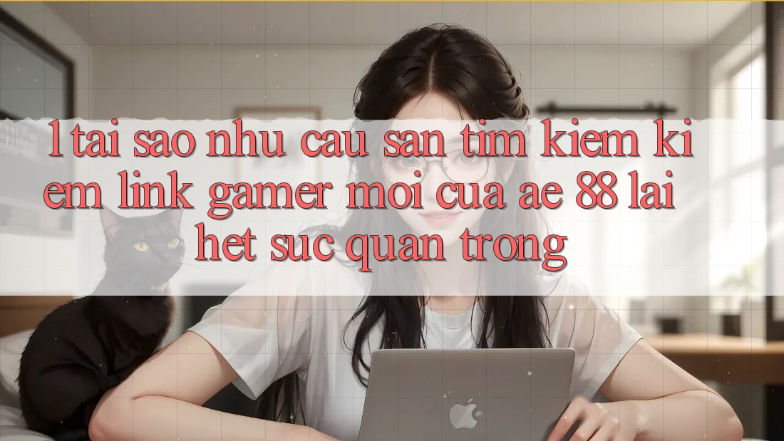 1. Tại Sao Nhu Cầu Săn tìm kiếm Kiếm “Link Gamer Mới” Của AE 88 Lại Hết sức Quan Trọng?