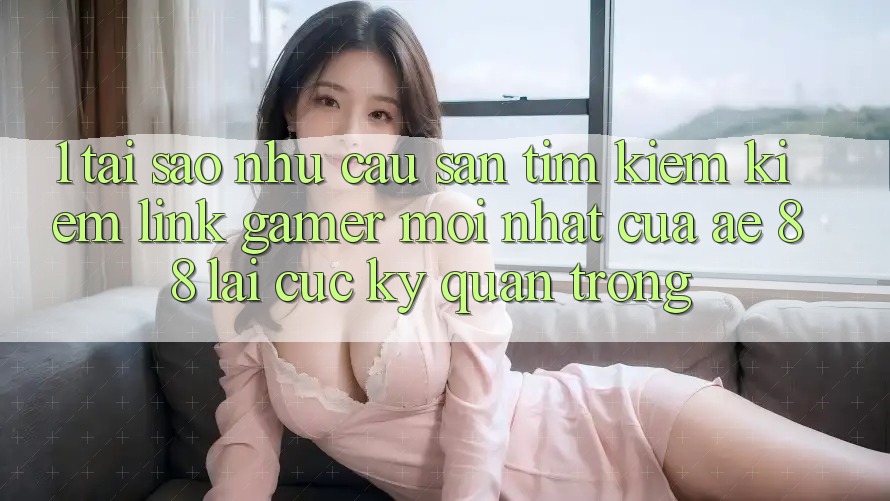 1. Tại Sao Nhu Cầu Săn tìm kiếm Kiếm “Link Gamer Mới nhất” Của AE 88 Lại Cực Kỳ Quan Trọng?