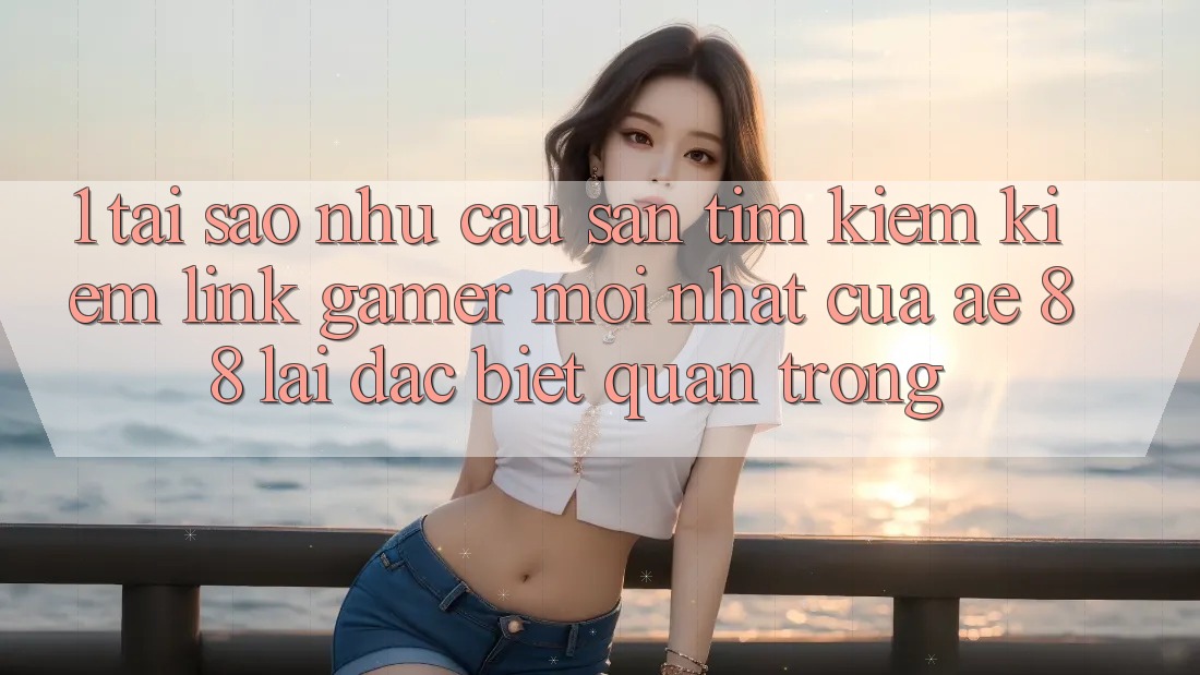 1. Tại Sao Nhu Cầu Săn tìm kiếm Kiếm “Link Gamer Mới nhất” Của AE 88 Lại Đặc biệt Quan Trọng?