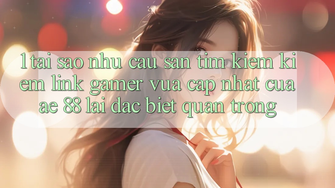1. Tại Sao Nhu Cầu Săn tìm kiếm Kiếm “Link Gamer Vừa cập nhật” Của AE 88 Lại Đặc biệt Quan Trọng?