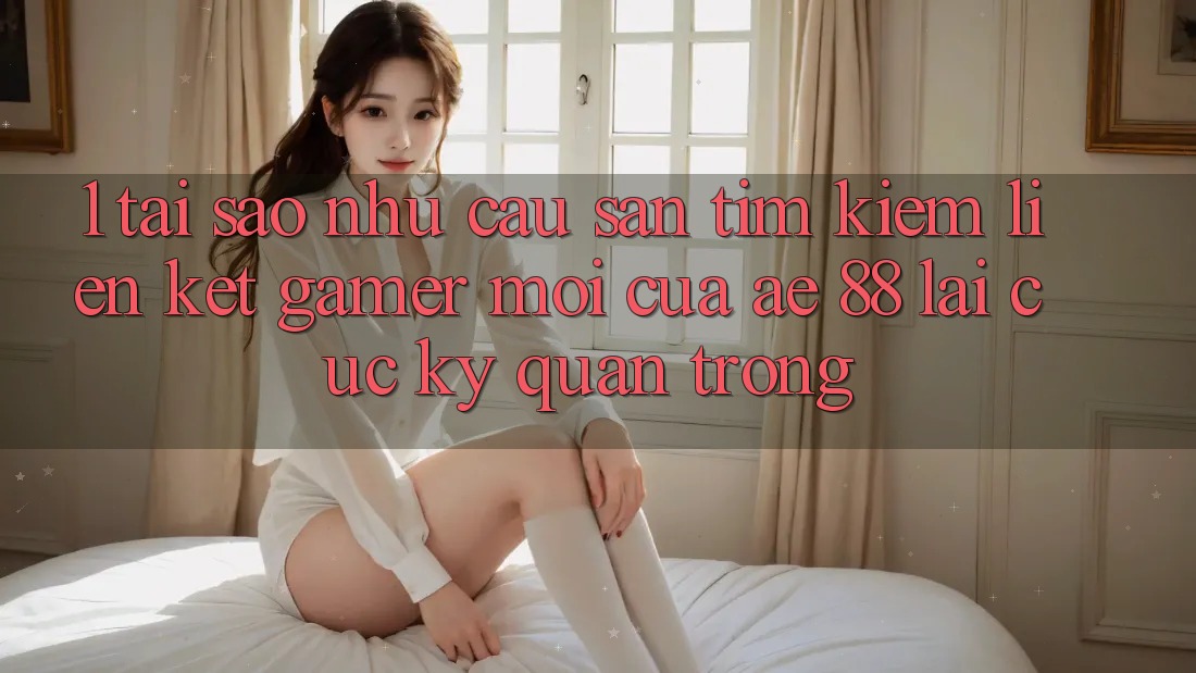 1. Tại Sao Nhu Cầu Săn tìm Kiếm “Liên kết Gamer Mới” Của AE 88 Lại Cực kỳ Quan Trọng?