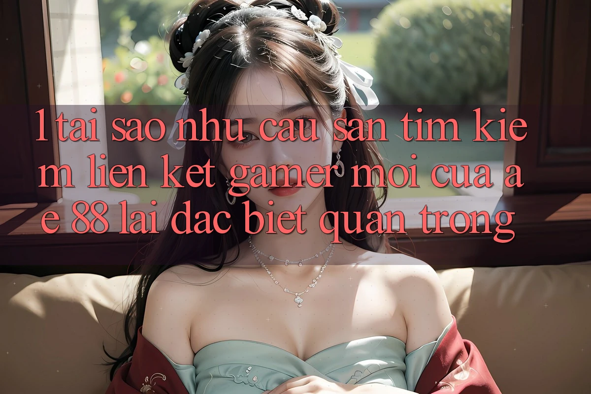 1. Tại Sao Nhu Cầu Săn tìm Kiếm “Liên kết Gamer Mới” Của AE 88 Lại Đặc biệt Quan Trọng? 1. Tại Sao Nhu Cầu Săn tìm Kiếm “Liên kết Gamer Mới” Của AE 88 Lại Đặc biệt Quan Trọng?