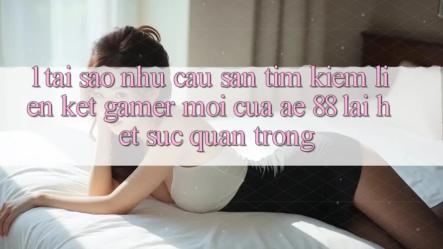 1. Tại Sao Nhu Cầu Săn tìm Kiếm “Liên kết Gamer Mới” Của AE 88 Lại Hết sức Quan Trọng?