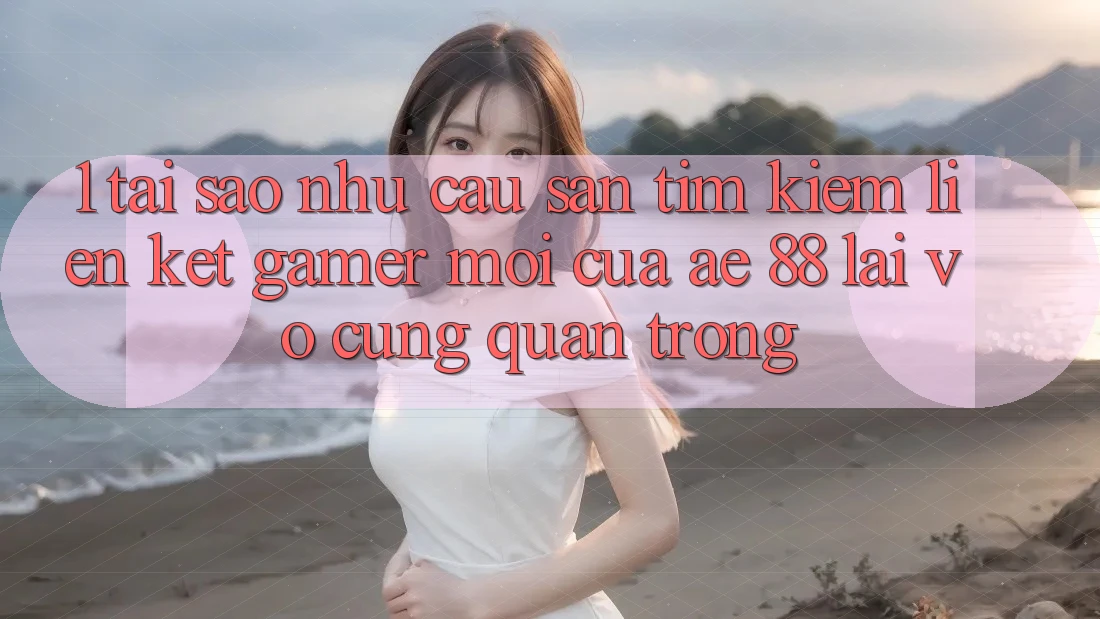 1. Tại Sao Nhu Cầu Săn tìm Kiếm “Liên kết Gamer Mới” Của AE 88 Lại Vô cùng Quan Trọng?