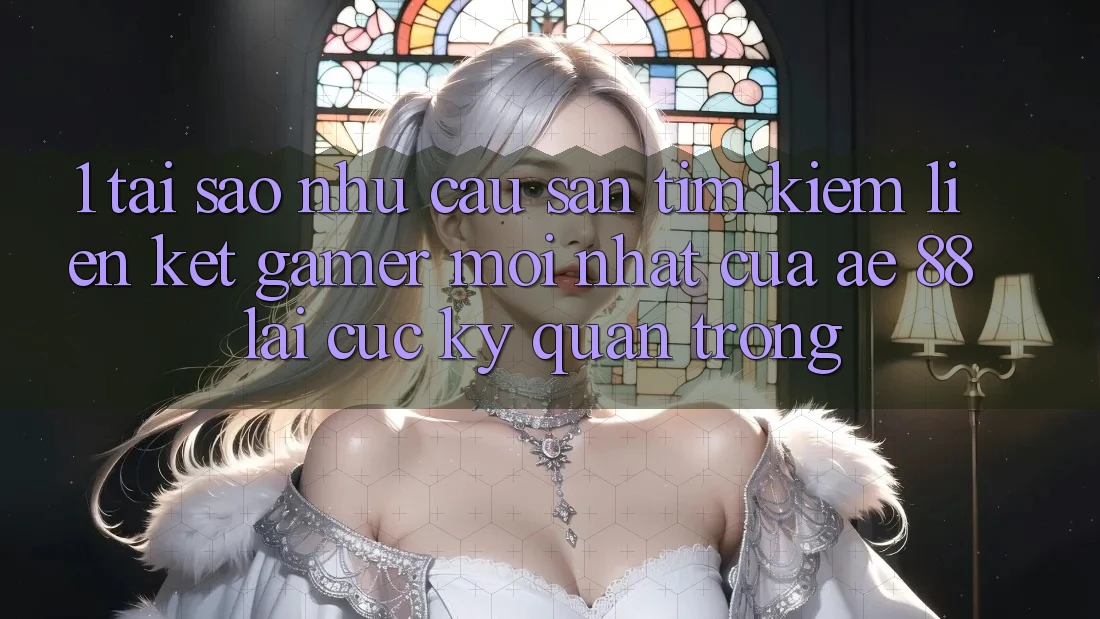 1. Tại Sao Nhu Cầu Săn tìm kiếm “Liên kết Gamer Mới nhất” Của AE 88 Lại Cực Kỳ Quan Trọng?