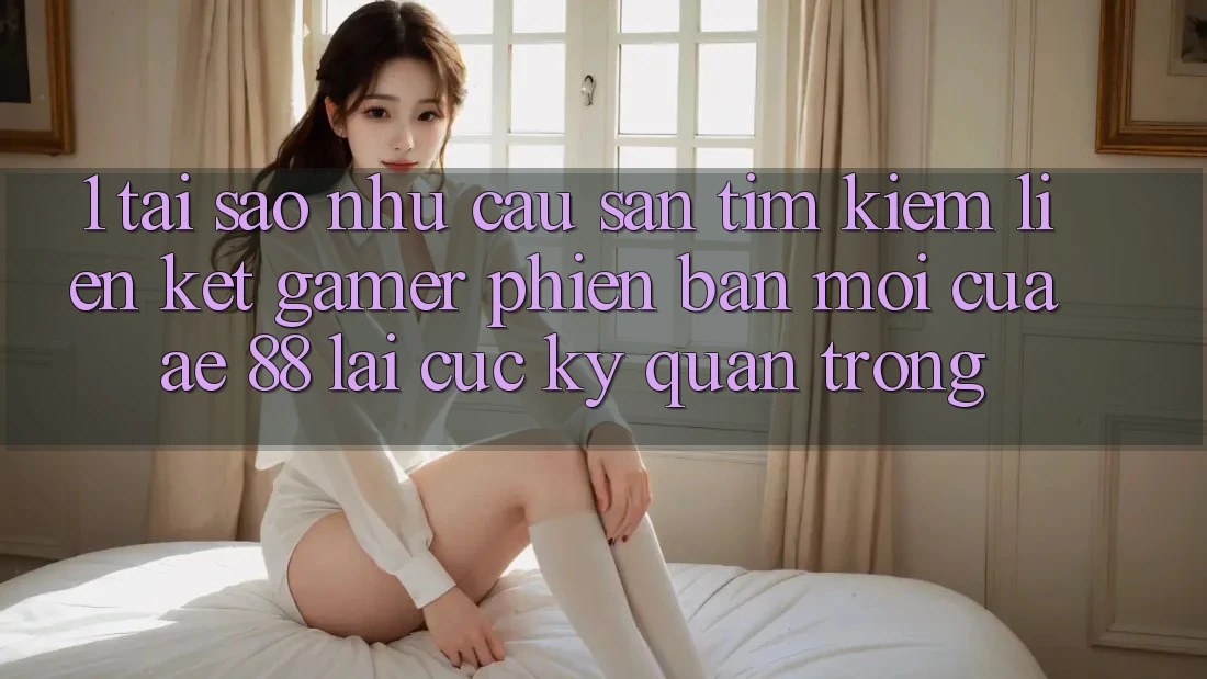 1. Tại Sao Nhu Cầu Săn tìm Kiếm “Liên kết Gamer Phiên bản mới” Của AE 88 Lại Cực Kỳ Quan Trọng?