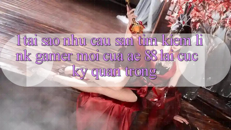 1. Tại Sao Nhu Cầu Săn tìm Kiếm “Link Gamer Mới” Của AE 88 Lại Cực Kỳ Quan Trọng?